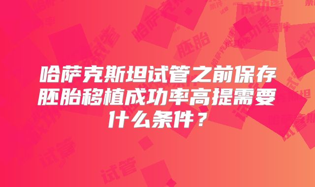哈萨克斯坦试管之前保存胚胎移植成功率高提需要什么条件？