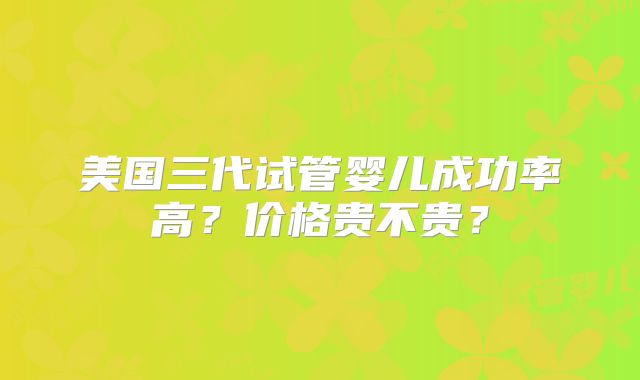 美国三代试管婴儿成功率高？价格贵不贵？