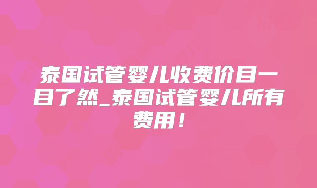 泰国试管婴儿收费价目一目了然_泰国试管婴儿所有费用!