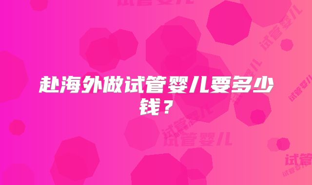 赴海外做试管婴儿要多少钱?