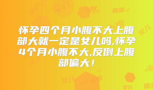怀孕四个月小腹不大上腹部大就一定是女儿吗,怀孕4个月小腹不大,反倒上腹部偏大！