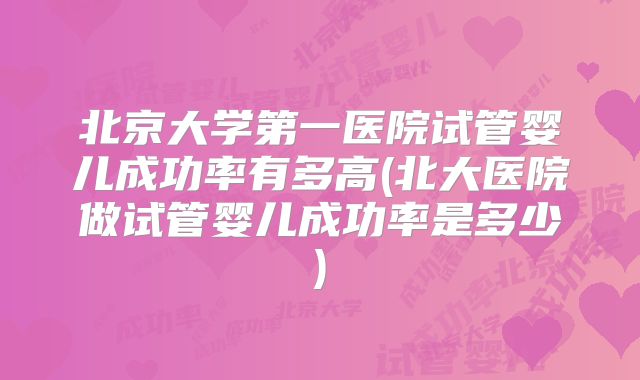 北京大学第一医院试管婴儿成功率有多高(北大医院做试管婴儿成功率是多少)