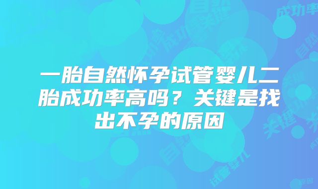 一胎自然怀孕试管婴儿二胎成功率高吗？关键是找出不孕的原因