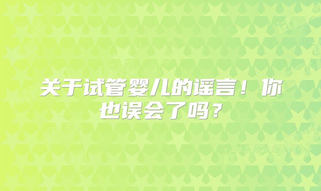 关于试管婴儿的谣言！你也误会了吗？
