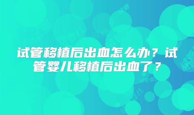 试管移植后出血怎么办？试管婴儿移植后出血了？