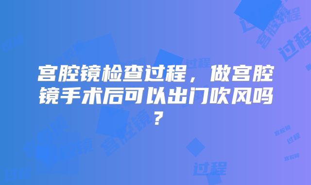 宫腔镜检查过程,做宫腔镜手术后可以出门吹风吗?