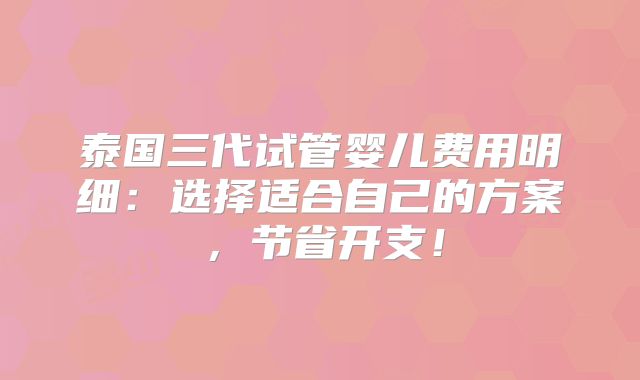 泰国三代试管婴儿费用明细:选择适合自己的方案,节省开支!