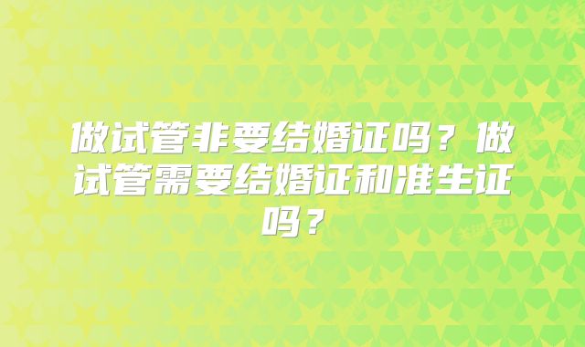 做试管非要结婚证吗？做试管需要结婚证和准生证吗？
