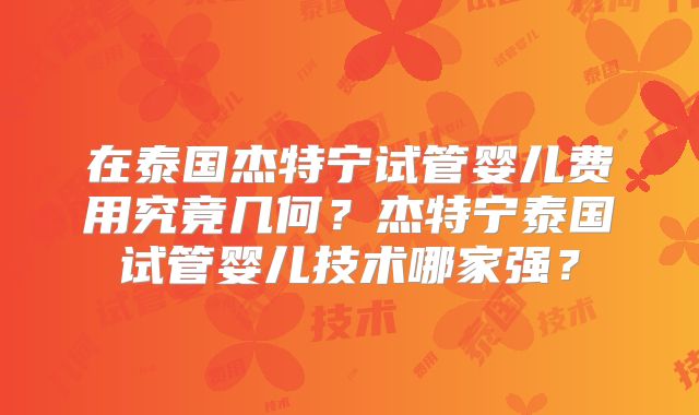 在泰国杰特宁试管婴儿费用究竟几何?杰特宁泰国试管婴儿技术哪家强?