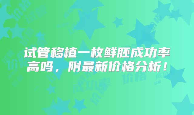 试管移植一枚鲜胚成功率高吗,附最新价格分析!