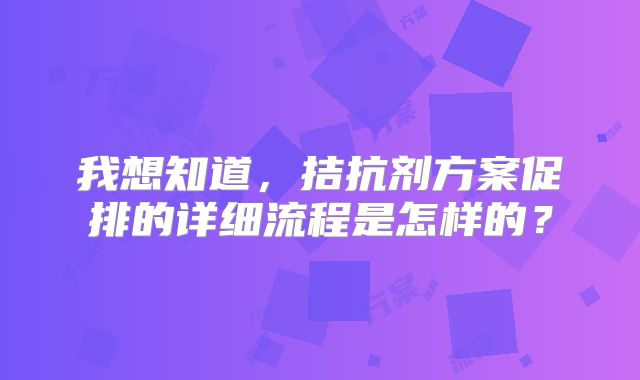 我想知道，拮抗剂方案促排的详细流程是怎样的？