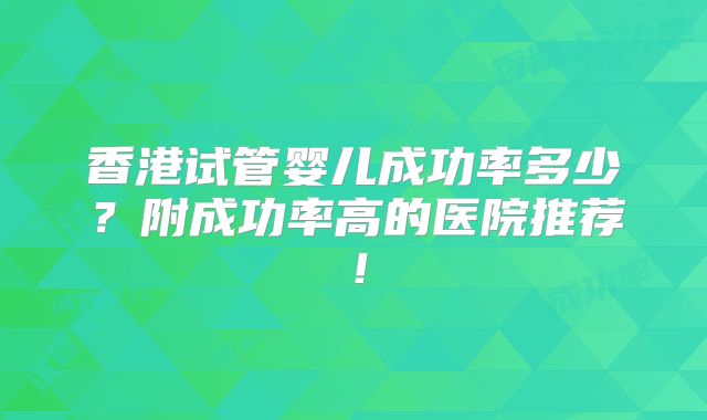 香港试管婴儿成功率多少？附成功率高的医院推荐！