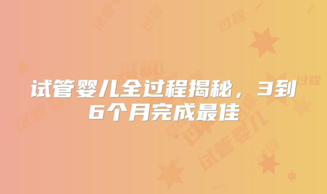 试管婴儿全过程揭秘，3到6个月完成最佳