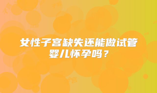 女性子宫缺失还能做试管婴儿怀孕吗？