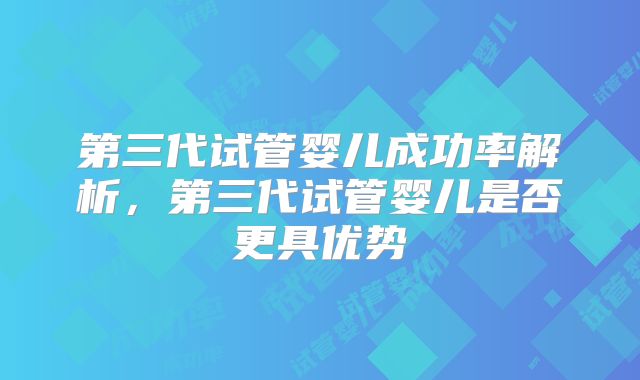 第三代试管婴儿成功率解析,第三代试管婴儿是否更具优势
