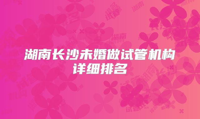 湖南长沙未婚做试管机构详细排名