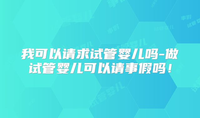 我可以请求试管婴儿吗-做试管婴儿可以请事假吗!
