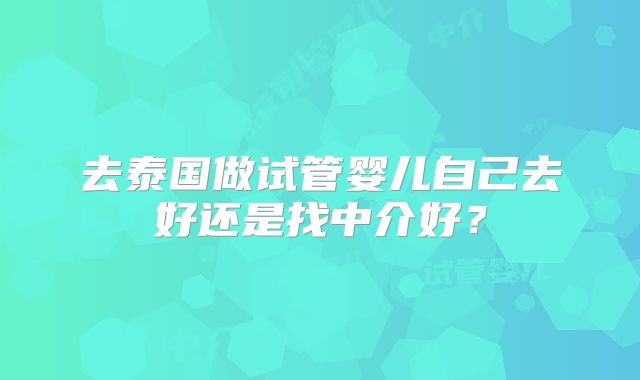 去泰国做试管婴儿自己去好还是找中介好?