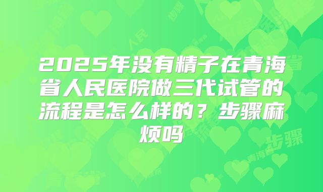 2025年没有精子在青海省人民医院做三代试管的流程是怎么样的？步骤麻烦吗