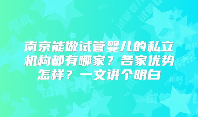 南京能做试管婴儿的私立机构都有哪家?各家优势怎样?一文讲个明白