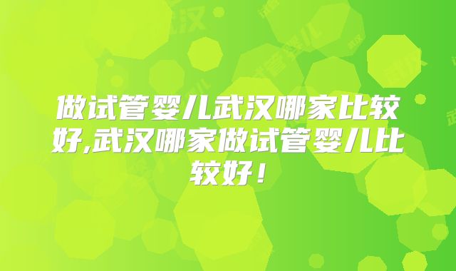 做试管婴儿武汉哪家比较好,武汉哪家做试管婴儿比较好！
