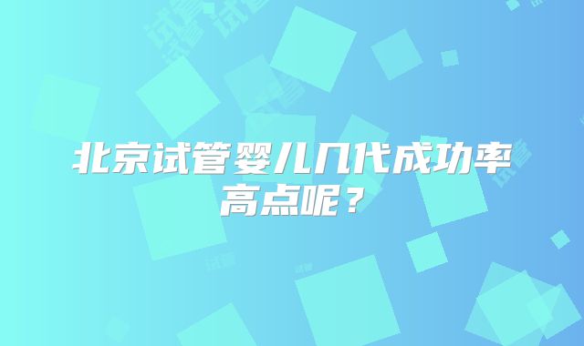 北京试管婴儿几代成功率高点呢？