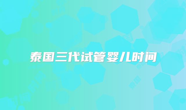 泰国三代试管婴儿时间