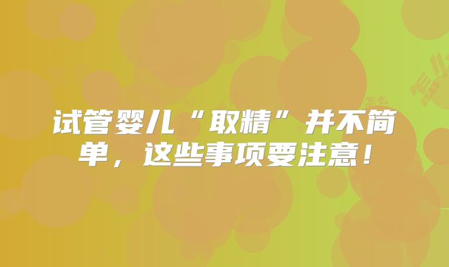 试管婴儿“取精”并不简单，这些事项要注意！
