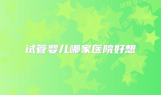试管婴儿哪家医院好想