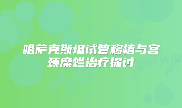 哈萨克斯坦试管移植与宫颈糜烂治疗探讨