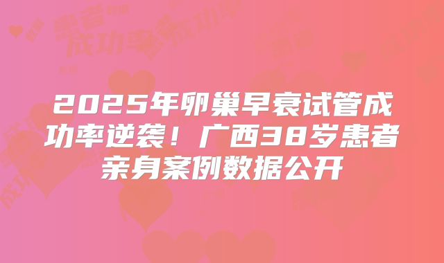 2025年卵巢早衰试管成功率逆袭！广西38岁患者亲身案例数据公开
