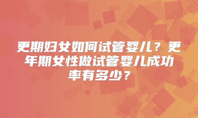 更期妇女如何试管婴儿？更年期女性做试管婴儿成功率有多少？