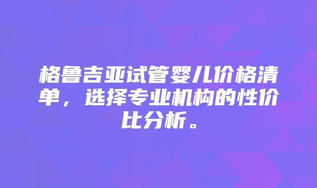 格鲁吉亚试管婴儿价格清单，选择专业机构的性价比分析。