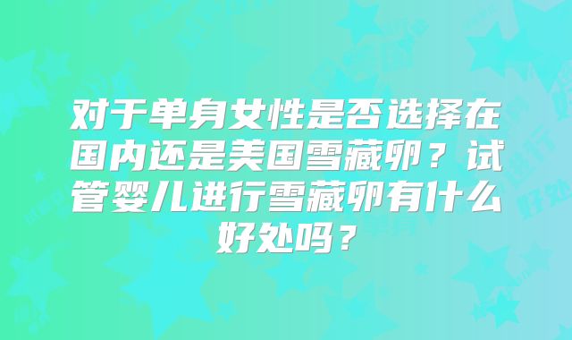 对于单身女性是否选择在国内还是美国雪藏卵？试管婴儿进行雪藏卵有什么好处吗？