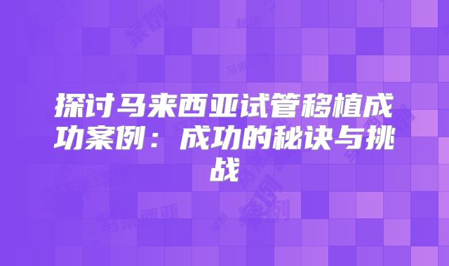 探讨马来西亚试管移植成功案例：成功的秘诀与挑战