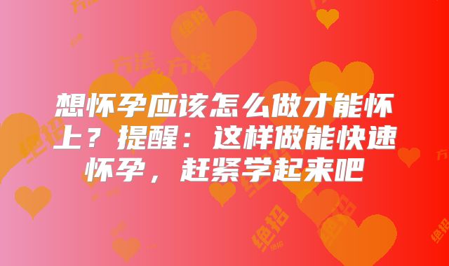 想怀孕应该怎么做才能怀上?提醒:这样做能快速怀孕,赶紧学起来吧