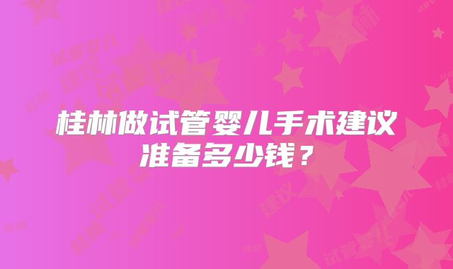 桂林做试管婴儿手术建议准备多少钱？