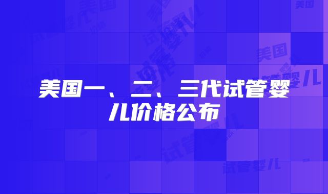 美国一、二、三代试管婴儿价格公布