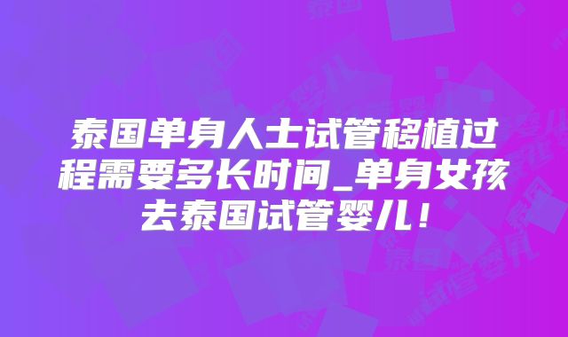 泰国单身人士试管移植过程需要多长时间_单身女孩去泰国试管婴儿!