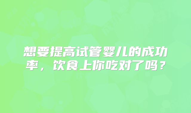 想要提高试管婴儿的成功率,饮食上你吃对了吗?