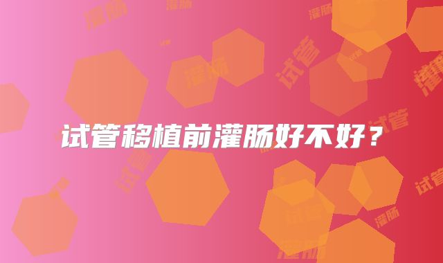 试管移植前灌肠好不好？