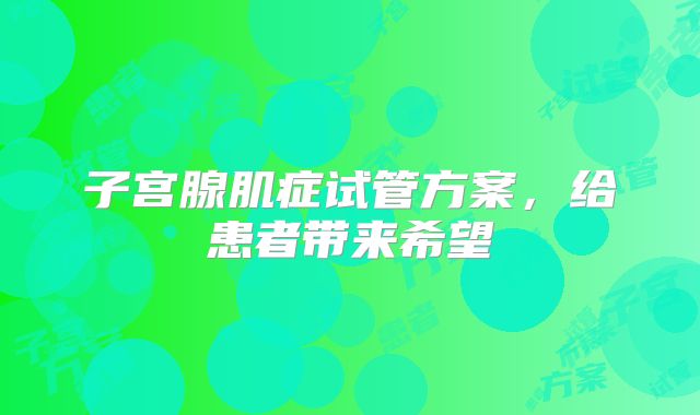 子宫腺肌症试管方案，给患者带来希望
