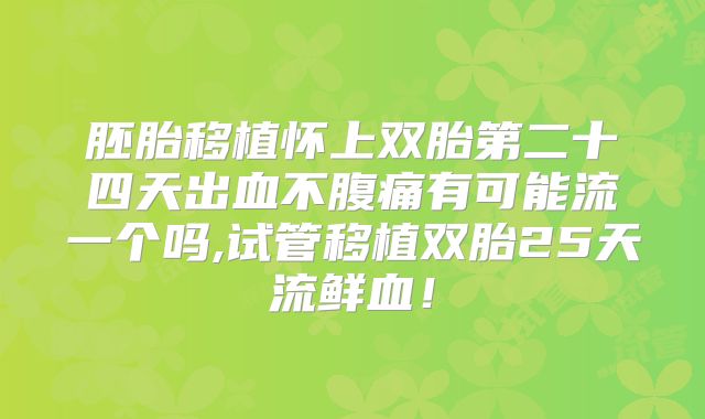 胚胎移植怀上双胎第二十四天出血不腹痛有可能流一个吗,试管移植双胎25天流鲜血!