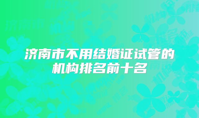 济南市不用结婚证试管的机构排名前十名