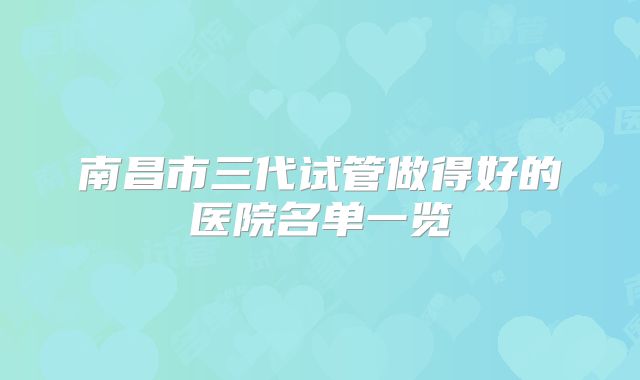 南昌市三代试管做得好的医院名单一览