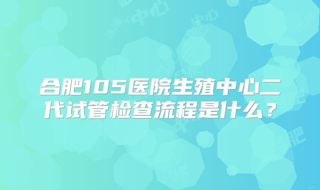 合肥105医院生殖中心二代试管检查流程是什么？