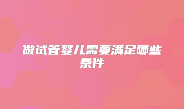 做试管婴儿需要满足哪些条件