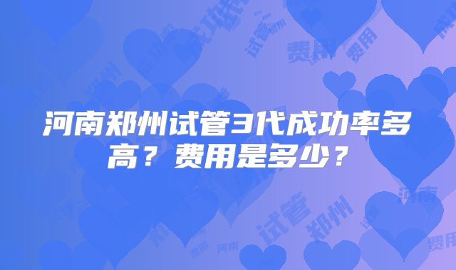 河南郑州试管3代成功率多高？费用是多少？