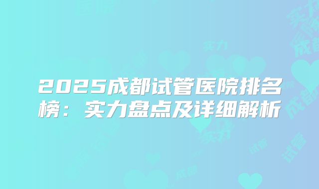 2025成都试管医院排名榜：实力盘点及详细解析