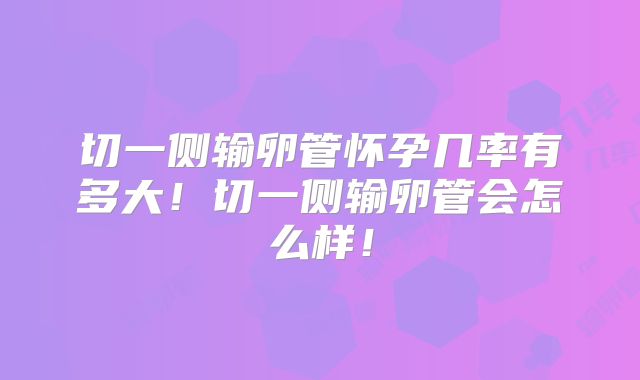 切一侧输卵管怀孕几率有多大!切一侧输卵管会怎么样!